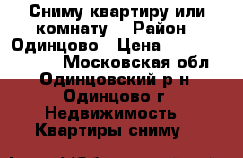 Сниму квартиру или комнату  › Район ­ Одинцово › Цена ­ 1 200 015 000 - Московская обл., Одинцовский р-н, Одинцово г. Недвижимость » Квартиры сниму   